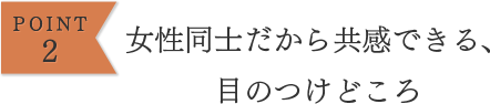女性同士だから共感できる、目のつけどころ