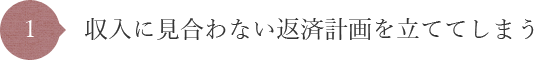 収入に見合わない返済計画を立ててしまう