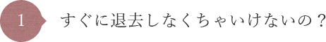 すぐに退去しなくちゃいけないの?