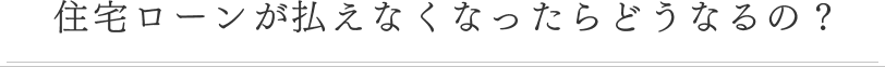 住宅ローンが払えなくなったらどうなるの?