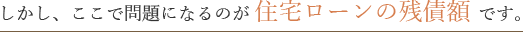 しかし、ここで問題になるのが 住宅ローンの残債額 です。