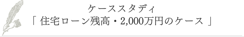 ケーススタディ「 住宅ローン残高、2,500万円のケース 」