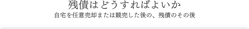 残債はどうすればよいか自宅を任意売却又は競売した後の、残債のその後